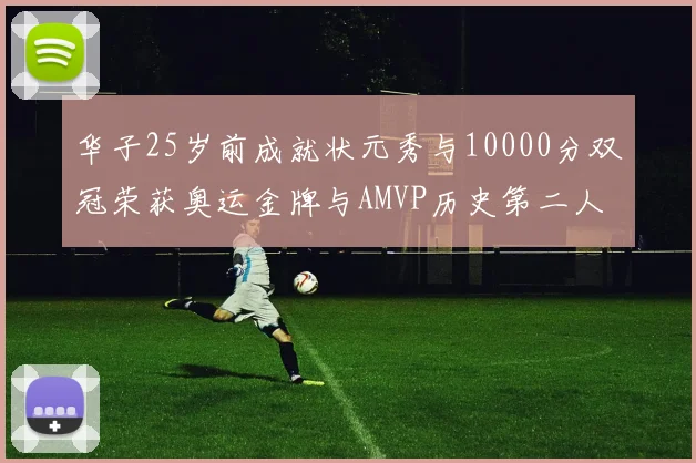 华子25岁前成就状元秀与10000分双冠荣获奥运金牌与AMVP历史第二人比肩老詹
