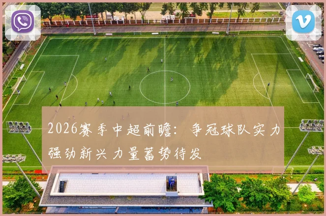 2026赛季中超前瞻：争冠球队实力强劲新兴力量蓄势待发