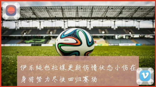 伊东纯也社媒更新伤情状态小伤在身将努力尽快回归赛场