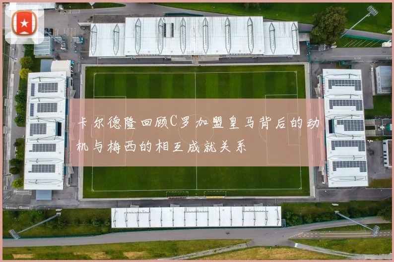 卡尔德隆回顾C罗加盟皇马背后的动机与梅西的相互成就关系