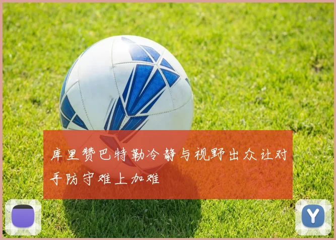 库里赞巴特勒冷静与视野出众让对手防守难上加难