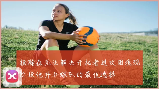 杨瀚森无法解决开拓者进攻困境现阶段他并非球队的最佳选择