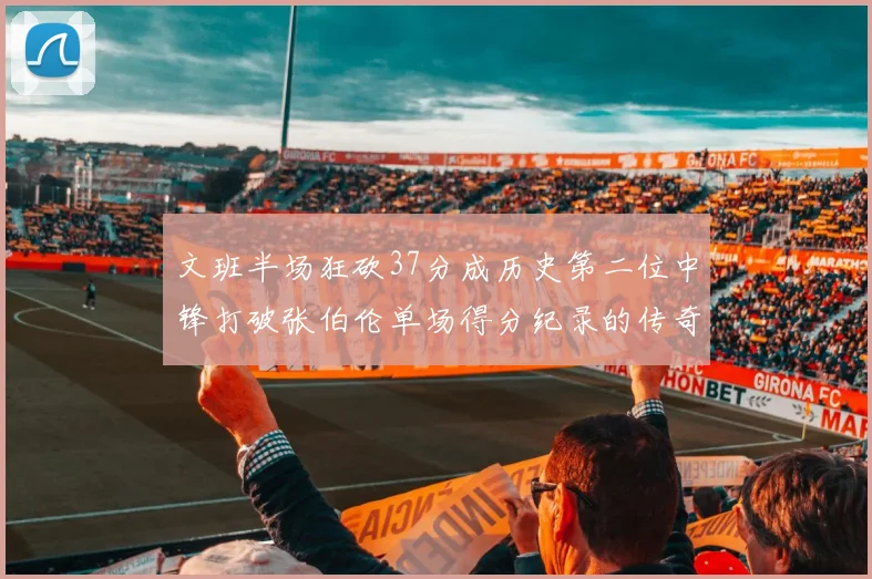 文班半场狂砍37分成历史第二位中锋打破张伯伦单场得分纪录的传奇时刻