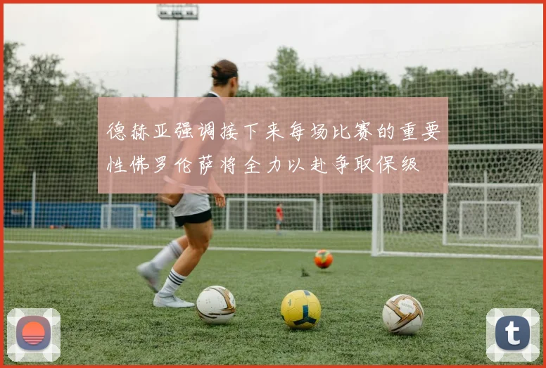 德赫亚强调接下来每场比赛的重要性佛罗伦萨将全力以赴争取保级